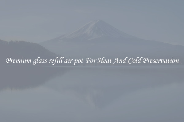 Premium glass refill air pot For Heat And Cold Preservation