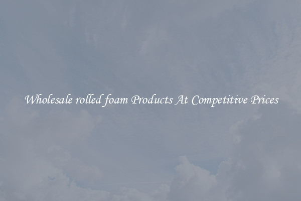 Wholesale rolled foam Products At Competitive Prices