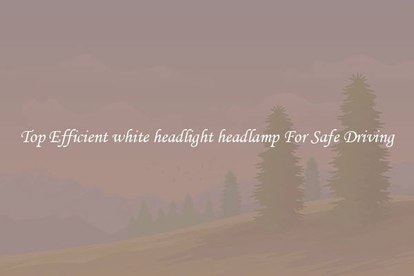 Top Efficient white headlight headlamp For Safe Driving