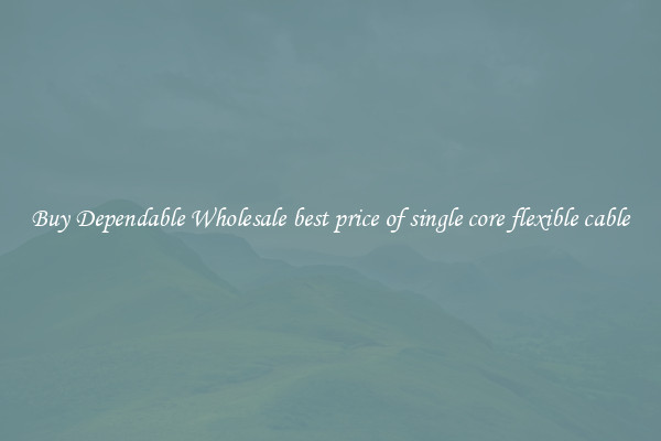 Buy Dependable Wholesale best price of single core flexible cable