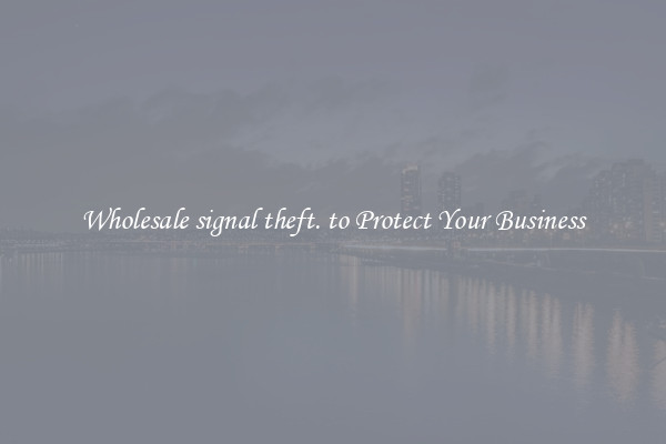 Wholesale signal theft. to Protect Your Business