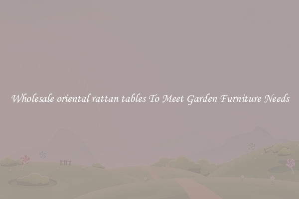 Wholesale oriental rattan tables To Meet Garden Furniture Needs