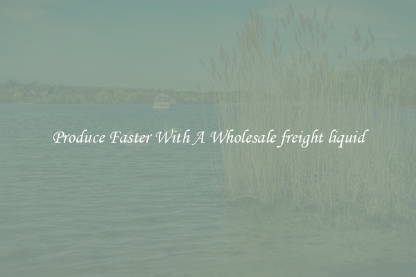 Produce Faster With A Wholesale freight liquid