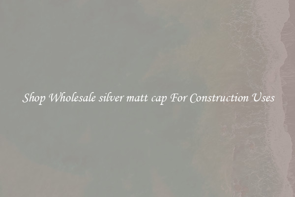 Shop Wholesale silver matt cap For Construction Uses