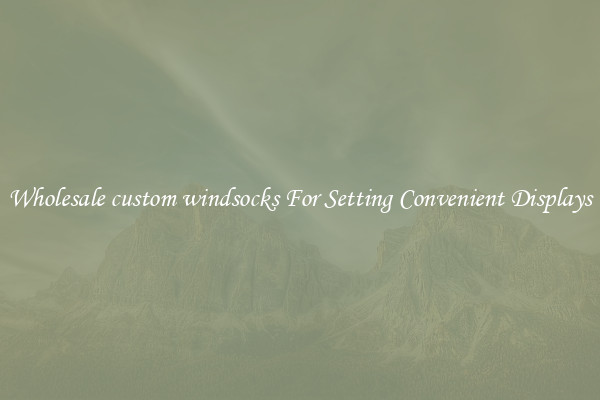 Wholesale custom windsocks For Setting Convenient Displays
