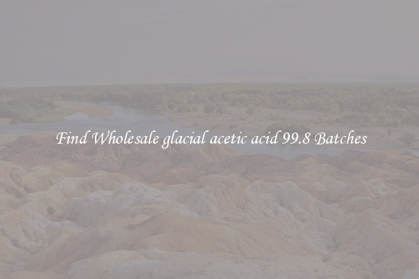 Find Wholesale glacial acetic acid 99.8 Batches