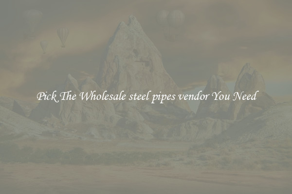Pick The Wholesale steel pipes vendor You Need
