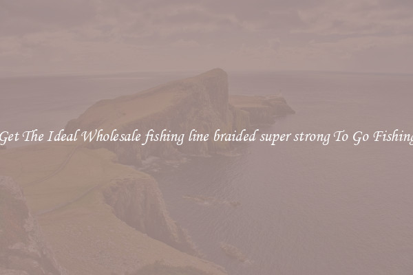 Get The Ideal Wholesale fishing line braided super strong To Go Fishing