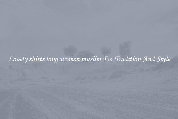 Lovely shirts long women muslim For Tradition And Style