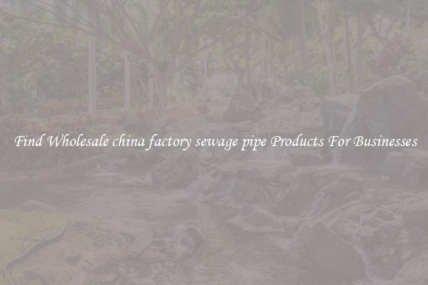Find Wholesale china factory sewage pipe Products For Businesses