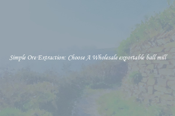 Simple Ore Extraction: Choose A Wholesale exportable ball mill