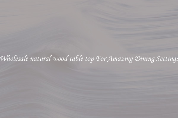 Wholesale natural wood table top For Amazing Dining Settings