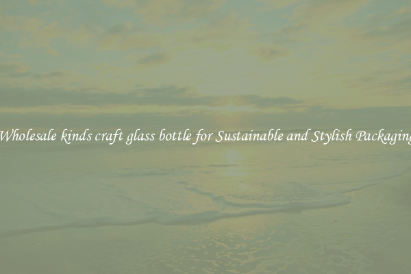 Wholesale kinds craft glass bottle for Sustainable and Stylish Packaging