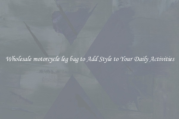 Wholesale motorcycle leg bag to Add Style to Your Daily Activities