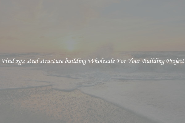 Find xgz steel structure building Wholesale For Your Building Project