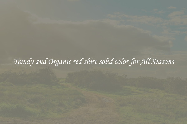 Trendy and Organic red shirt solid color for All Seasons