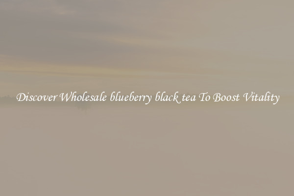 Discover Wholesale blueberry black tea To Boost Vitality