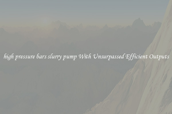 high pressure bars slurry pump With Unsurpassed Efficient Outputs