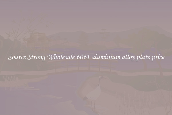 Source Strong Wholesale 6061 aluminium alloy plate price