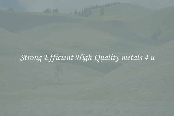 Strong Efficient High-Quality metals 4 u