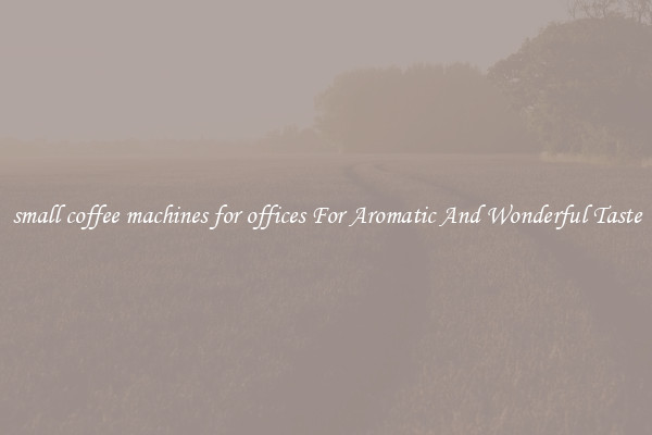 small coffee machines for offices For Aromatic And Wonderful Taste
