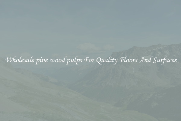 Wholesale pine wood pulps For Quality Floors And Surfaces
