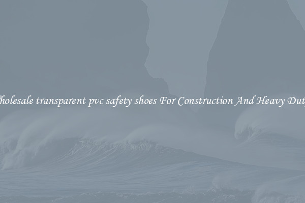 Buy Wholesale transparent pvc safety shoes For Construction And Heavy Duty Work